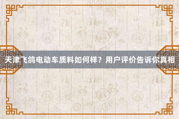 天津飞鸽电动车质料如何样？用户评价告诉你真相