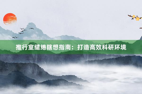 推行室缱绻瞎想指南：打造高效科研环境